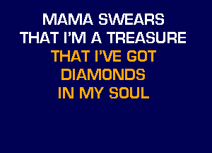 MAMA SWEARS
THAT I'M A TREASURE
THAT I'VE GOT
DIAMONDS
IN MY SOUL