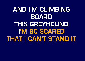 AND I'M CLIMBING
BOARD
THIS GREYHOUND
I'M SO SCARED
THAT I CAN'T STAND IT