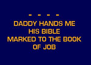 DADDY HANDS ME
HIS BIBLE
MARKED TO THE BOOK
OF JOB