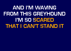 AND I'M WAVING
FROM THIS GREYHOUND
I'M SO SCARED
THAT I CAN'T STAND IT