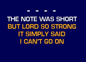 THE NOTE WAS SHORT
BUT LORD SO STRONG
IT SIMPLY SAID
I CAN'T GO ON