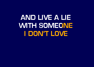 AND LIVE A LIE
WITH SOMEONE

I DON'T LOVE