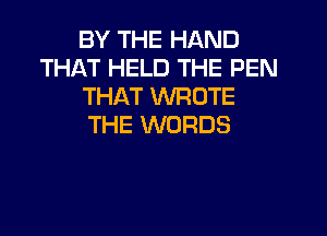 BY THE HAND
THAT HELD THE PEN
THAT WROTE
THE WORDS