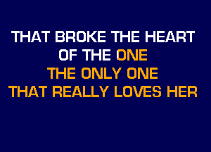 THAT BROKE THE HEART
OF THE ONE
THE ONLY ONE
THAT REALLY LOVES HER