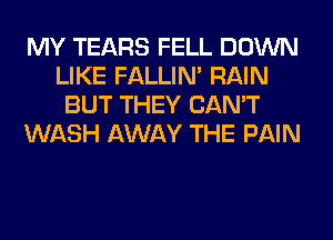 MY TEARS FELL DOWN
LIKE FALLIM RAIN
BUT THEY CAN'T

WASH AWAY THE PAIN