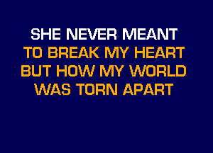 SHE NEVER MEANT
T0 BREAK MY HEART
BUT HOW MY WORLD

WAS TURN APART