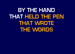 BY THE HAND
THAT HELD THE PEN
THAT WROTE
THE WORDS