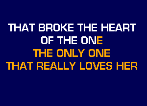 THAT BROKE THE HEART
OF THE ONE
THE ONLY ONE
THAT REALLY LOVES HER