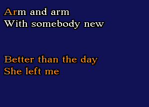 Arm and arm
XVith somebody new

Better than the day
She left me