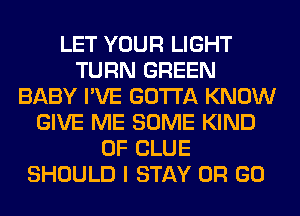 LET YOUR LIGHT
TURN GREEN
BABY I'VE GOTTA KNOW
GIVE ME SOME KIND
OF CLUE
SHOULD I STAY OR GO