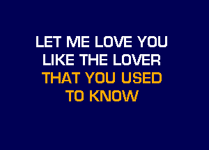 LET ME LOVE YOU
LIKE THE LOVER

THAT YOU USED
TO KNOW