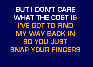 BUT I DON'T CARE
WHAT THE COST IS
I'VE GOT TO FIND
MY WAY BACK IN
50 YOU JUST
SNAP YOUR FINGERS