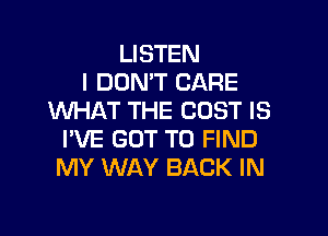 LISTEN
I DON'T CARE
WHAT THE COST IS

PVE GOT TO FIND
MY WAY BACK IN