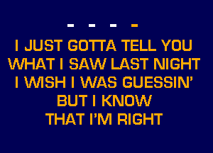 I JUST GOTTA TELL YOU
INHAT I SAW LAST NIGHT
I INISH I WAS GUESSIN'
BUT I KNOW
THAT I'M RIGHT