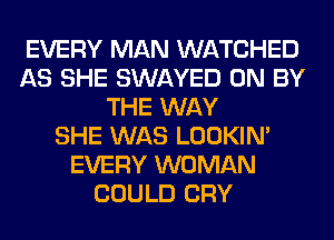 EVERY MAN WATCHED
AS SHE SWAYED 0N BY
THE WAY
SHE WAS LOOKIN'
EVERY WOMAN
COULD CRY