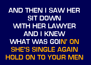 AND THEN I SAW HER
SIT DOWN
WITH HER LAWYER
AND I KNEW
WHAT WAS GOIN' 0N
SHE'S SINGLE AGAIN
HOLD ON TO YOUR MEN