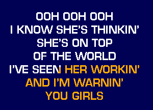 00H 00H 00H
I KNOW SHE'S THINKIM
SHE'S ON TOP
OF THE WORLD
I'VE SEEN HER WORKIM
AND I'M WARNIN'
YOU GIRLS