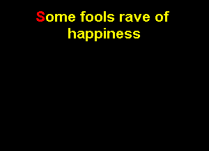 Some fools rave of
happiness