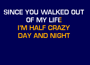 SINCE YOU WALKED OUT
OF MY LIFE
I'M HALF CRAZY
DAY AND NIGHT