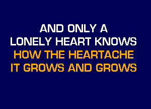 AND ONLY A
LONELY HEART KNOWS
HOW THE HEARTACHE
IT GROWS AND GROWS