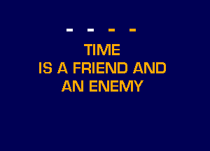 TIME
IS A FRIEND AND

AN ENEMY