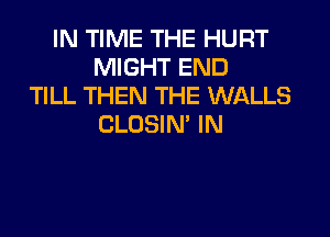 IN TIME THE HURT
MIGHT END
TILL THEN THE WALLS

CLOSIN' IN