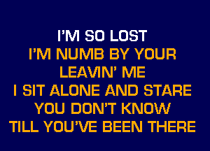 I'M SO LOST
I'M NUMB BY YOUR
LEl-W'IN' ME
I SIT ALONE AND STARE
YOU DON'T KNOW
TILL YOU'VE BEEN THERE