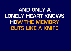 AND ONLY A
LONELY HEART KNOWS
HOW THE MEMORY
CUTS LIKE A KNIFE