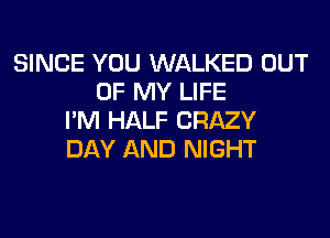 SINCE YOU WALKED OUT
OF MY LIFE
I'M HALF CRAZY
DAY AND NIGHT