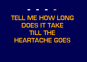 TELL ME HOW LONG
DOES IT TAKE
TILL THE
HEARTACHE GOES