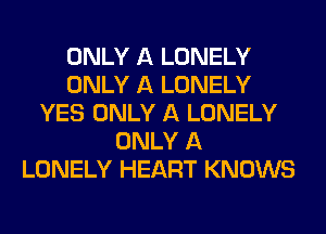 ONLY A LONELY
ONLY A LONELY
YES ONLY A LONELY
ONLY A
LONELY HEART KNOWS