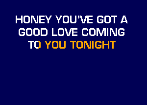 HONEY YOU'VE GOT A
GOOD LOVE COMING
TO YOU TONIGHT
