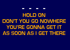 HOLD 0N
DON'T YOU GO NOUVHERE
YOU'RE GONNA GET IT
AS SOON AS I GET THERE