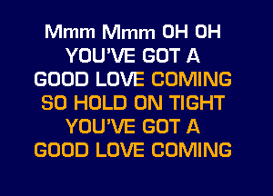 Mmm Mmm 0H 0H
YOU'VE GOT A
GOOD LOVE COMING
SO HOLD 0N TIGHT
YOU'VE GOT A
GOOD LOVE COMING