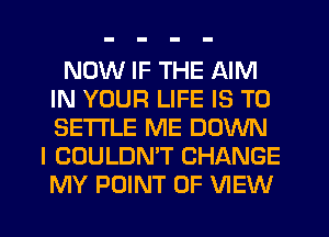 NOW IF THE AIM
IN YOUR LIFE IS TO
SETTLE ME DOWN

I COULDN'T CHANGE
MY POINT OF VIEW