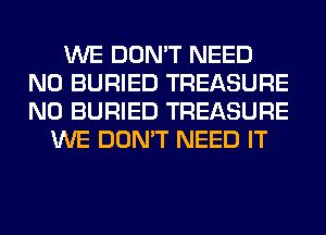 WE DON'T NEED
N0 BURIED TREASURE
N0 BURIED TREASURE

WE DON'T NEED IT