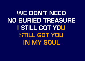 WE DON'T NEED
N0 BURIED TREASURE
I STILL GOT YOU
STILL GOT YOU
IN MY SOUL