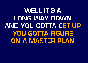 WELL ITS A
LONG WAY DOWN
AND YOU GOTTA GET UP
YOU GOTTA FIGURE
ON A MASTER PLAN