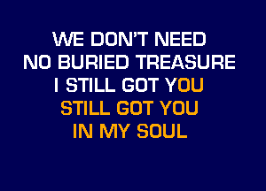 WE DON'T NEED
N0 BURIED TREASURE
I STILL GOT YOU
STILL GOT YOU
IN MY SOUL