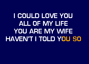 I COULD LOVE YOU
ALL OF MY LIFE
YOU ARE MY WIFE
HAVEN'T I TOLD YOU SO