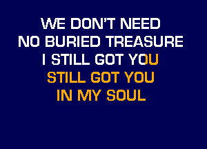 WE DON'T NEED
N0 BURIED TREASURE
I STILL GOT YOU
STILL GOT YOU
IN MY SOUL