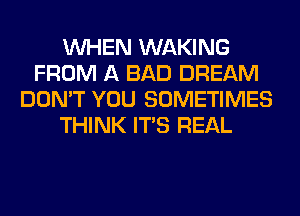 WHEN WAKING
FROM A BAD DREAM
DON'T YOU SOMETIMES
THINK ITS REAL