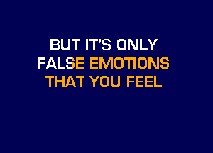 BUT IT'S ONLY
FALSE EMOTIONS

THAT YOU FEEL