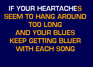 IF YOUR HEARTACHES
SEEM TO HANG AROUND
T00 LONG
AND YOUR BLUES
KEEP GETTING BLUER
WITH EACH SONG