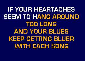 IF YOUR HEARTACHES
SEEM TO HANG AROUND
T00 LONG
AND YOUR BLUES
KEEP GETTING BLUER
WITH EACH SONG