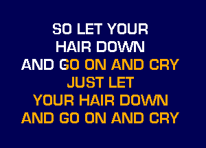 SO LET YOUR
HAIR DOWN
AND GO ON AND CRY
JUST LET
YOUR HAIR DOWN
AND GO ON AND CRY