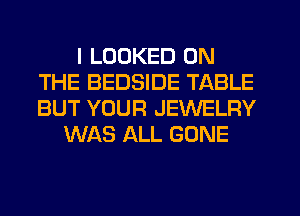 I LOOKED ON
THE BEDSIDE TABLE
BUT YOUR JEWELRY

WAS ALL GONE