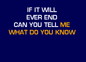 IF IT WILL
EVER END
CAN YOU TELL ME

WHAT DO YOU KNOW