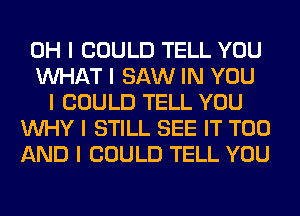 OH I COULD TELL YOU
INHAT I SAW IN YOU
I COULD TELL YOU
INHY I STILL SEE IT T00
AND I COULD TELL YOU