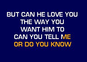 BUT CAN HE LOVE YOU
THE WAY YOU
WANT HIM T0

CAN YOU TELL ME
OR DO YOU KNOW